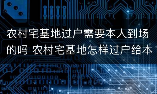 农村宅基地过户需要本人到场的吗 农村宅基地怎样过户给本村人