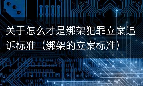 关于怎么才是绑架犯罪立案追诉标准（绑架的立案标准）