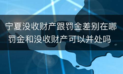 宁夏没收财产跟罚金差别在哪 罚金和没收财产可以并处吗