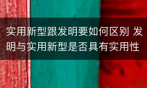 实用新型跟发明要如何区别 发明与实用新型是否具有实用性