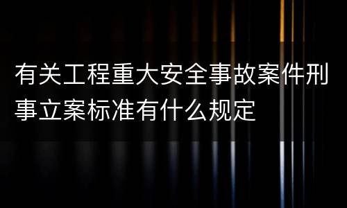 有关工程重大安全事故案件刑事立案标准有什么规定