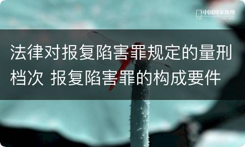 法律对报复陷害罪规定的量刑档次 报复陷害罪的构成要件