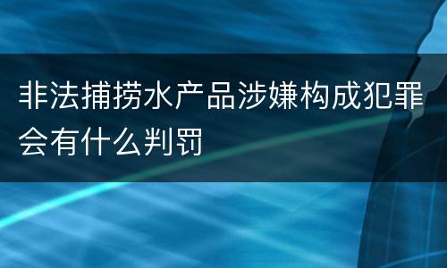 非法捕捞水产品涉嫌构成犯罪会有什么判罚