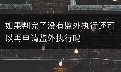 如果判完了没有监外执行还可以再申请监外执行吗