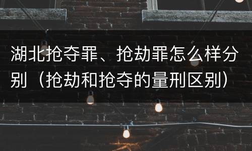 湖北抢夺罪、抢劫罪怎么样分别（抢劫和抢夺的量刑区别）