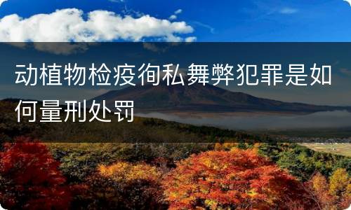 动植物检疫徇私舞弊犯罪是如何量刑处罚
