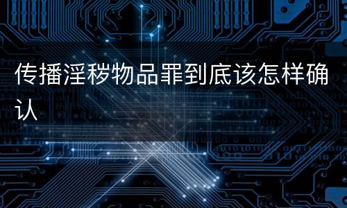 传播淫秽物品罪到底该怎样确认