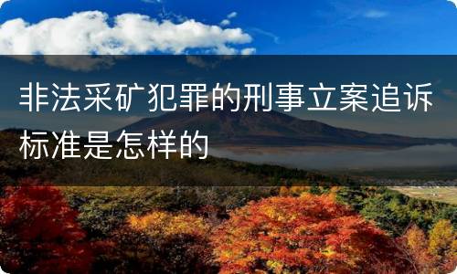 非法采矿犯罪的刑事立案追诉标准是怎样的
