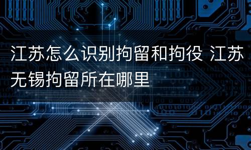 江苏怎么识别拘留和拘役 江苏无锡拘留所在哪里