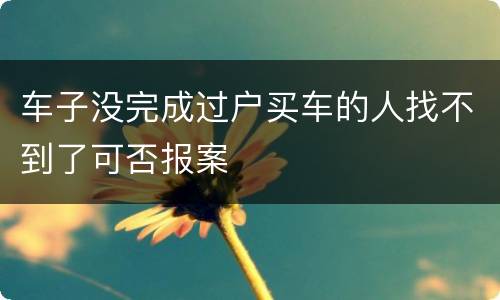 车子没完成过户买车的人找不到了可否报案