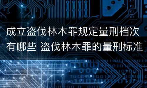 成立盗伐林木罪规定量刑档次有哪些 盗伐林木罪的量刑标准