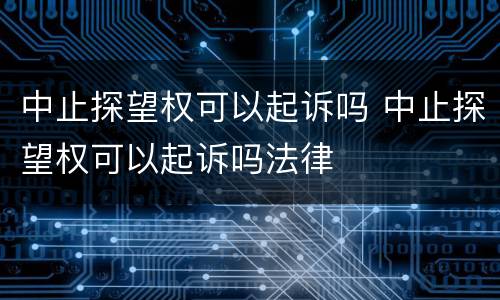 中止探望权可以起诉吗 中止探望权可以起诉吗法律