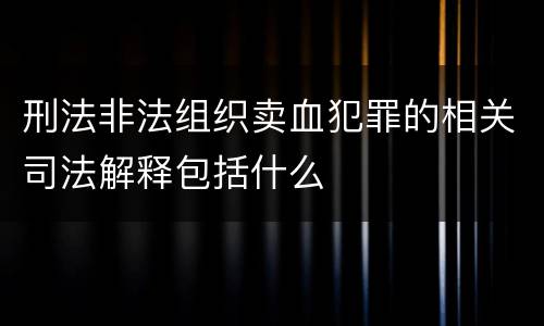 刑法非法组织卖血犯罪的相关司法解释包括什么