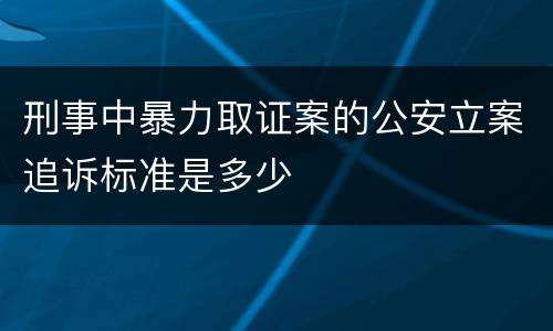 刑事中暴力取证案的公安立案追诉标准是多少