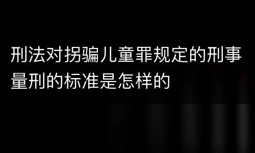 刑法对拐骗儿童罪规定的刑事量刑的标准是怎样的