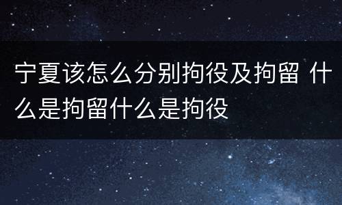 宁夏该怎么分别拘役及拘留 什么是拘留什么是拘役