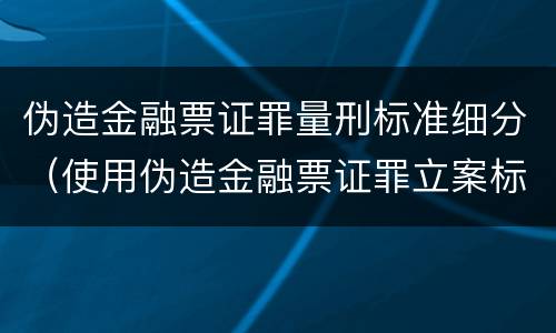 伪造金融票证罪量刑标准细分（使用伪造金融票证罪立案标准）