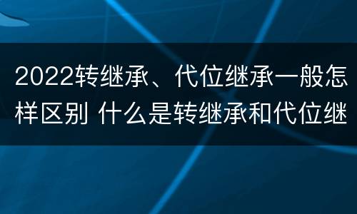 2022转继承、代位继承一般怎样区别 什么是转继承和代位继承