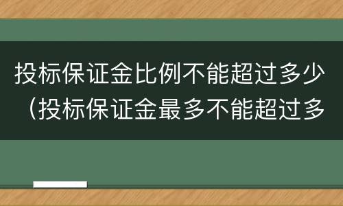 投标保证金比例不能超过多少（投标保证金最多不能超过多少）