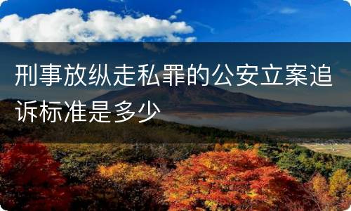 刑事放纵走私罪的公安立案追诉标准是多少