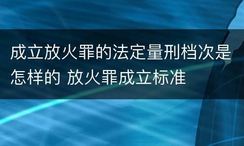 成立放火罪的法定量刑档次是怎样的 放火罪成立标准