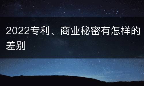 2022专利、商业秘密有怎样的差别
