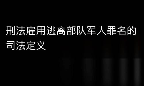 刑法雇用逃离部队军人罪名的司法定义