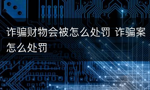 诈骗财物会被怎么处罚 诈骗案怎么处罚