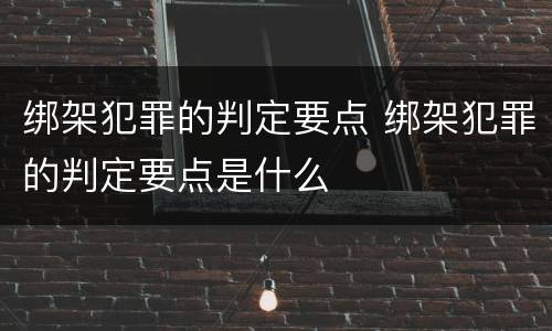 绑架犯罪的判定要点 绑架犯罪的判定要点是什么