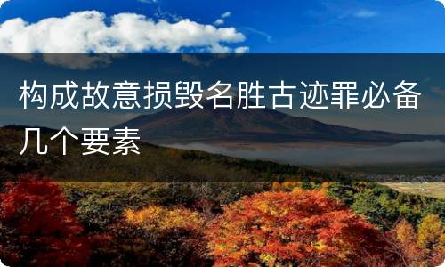 构成故意损毁名胜古迹罪必备几个要素