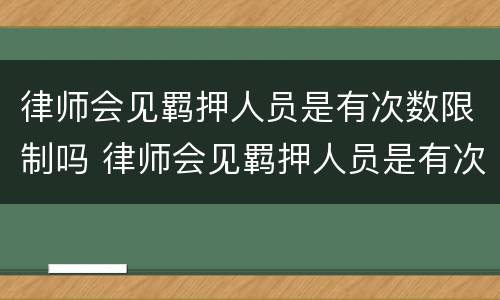 律师会见羁押人员是有次数限制吗 律师会见羁押人员是有次数限制吗为什么