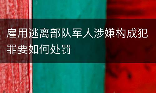 雇用逃离部队军人涉嫌构成犯罪要如何处罚