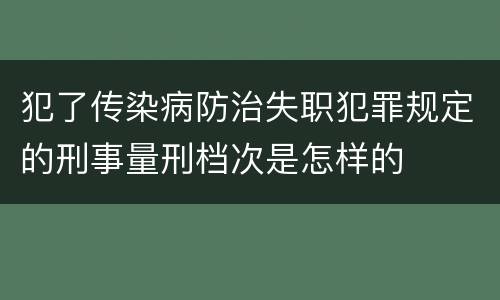犯了传染病防治失职犯罪规定的刑事量刑档次是怎样的