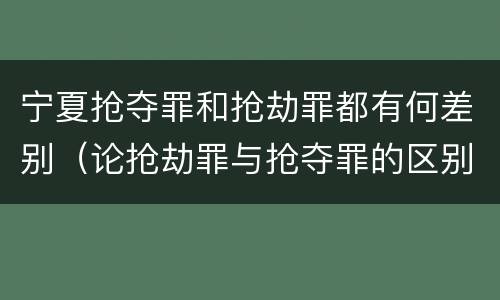 宁夏抢夺罪和抢劫罪都有何差别（论抢劫罪与抢夺罪的区别）