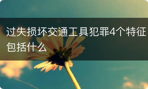 过失损坏交通工具犯罪4个特征包括什么