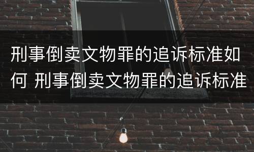 刑事倒卖文物罪的追诉标准如何 刑事倒卖文物罪的追诉标准如何判定