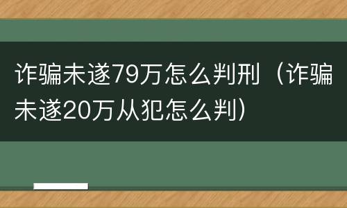 诈骗未遂79万怎么判刑（诈骗未遂20万从犯怎么判）
