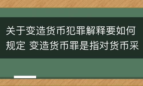 关于变造货币犯罪解释要如何规定 变造货币罪是指对货币采用什么方法