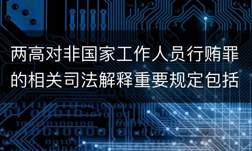 两高对非国家工作人员行贿罪的相关司法解释重要规定包括什么