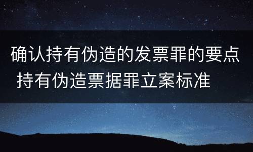 确认持有伪造的发票罪的要点 持有伪造票据罪立案标准