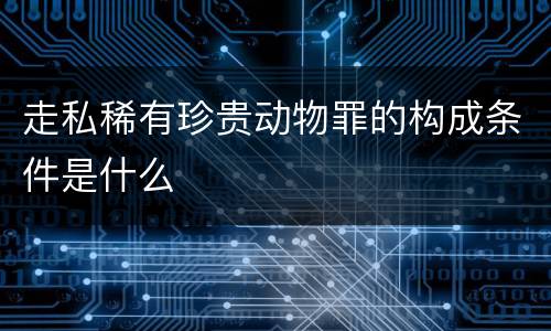 走私稀有珍贵动物罪的构成条件是什么