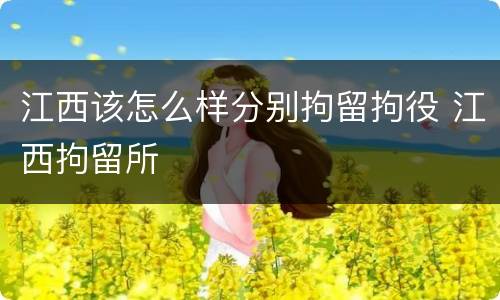 江西该怎么样分别拘留拘役 江西拘留所