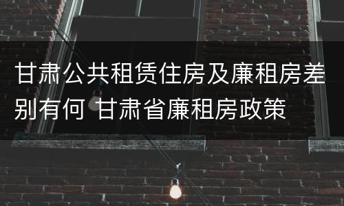 甘肃公共租赁住房及廉租房差别有何 甘肃省廉租房政策