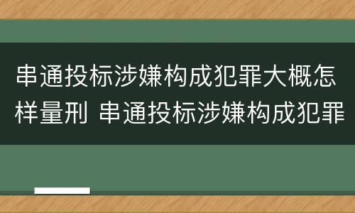 串通投标涉嫌构成犯罪大概怎样量刑 串通投标涉嫌构成犯罪大概怎样量刑呢