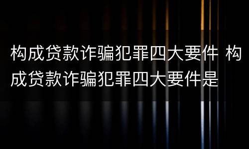 构成贷款诈骗犯罪四大要件 构成贷款诈骗犯罪四大要件是