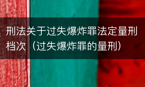 刑法关于过失爆炸罪法定量刑档次（过失爆炸罪的量刑）