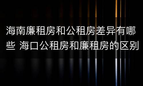 海南廉租房和公租房差异有哪些 海口公租房和廉租房的区别