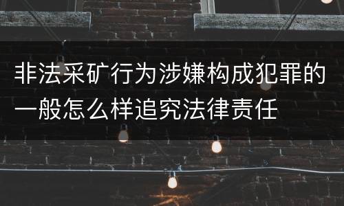 非法采矿行为涉嫌构成犯罪的一般怎么样追究法律责任