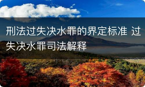 刑法过失决水罪的界定标准 过失决水罪司法解释
