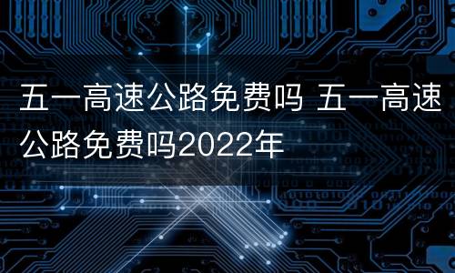 五一高速公路免费吗 五一高速公路免费吗2022年